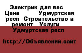 Электрик для вас. › Цена ­ 100 - Удмуртская респ. Строительство и ремонт » Услуги   . Удмуртская респ.